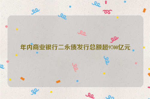 年内商业银行二永债发行总额超9700亿元