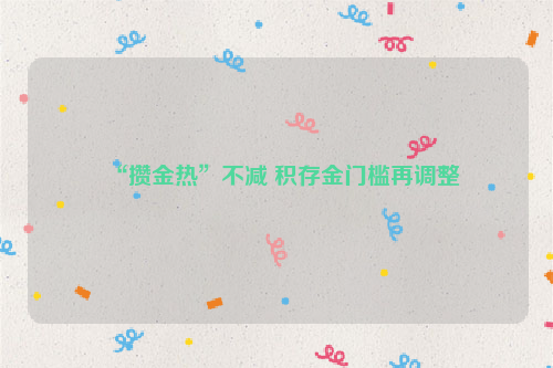 “攒金热”不减 积存金门槛再调整