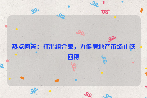 热点问答：打出组合拳，力促房地产市场止跌回稳