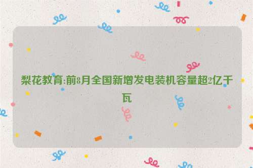 梨花教育:前8月全国新增发电装机容量超2亿千瓦