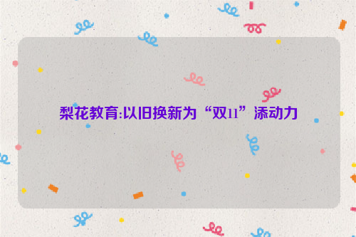 梨花教育:以旧换新为“双11”添动力