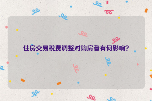 住房交易税费调整对购房者有何影响？