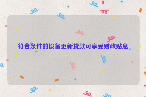 符合条件的设备更新贷款可享受财政贴息