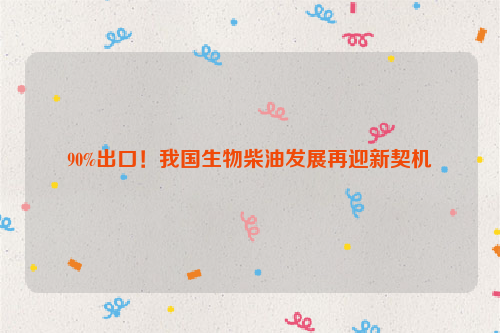 90%出口！我国生物柴油发展再迎新契机