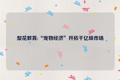 梨花教育:“宠物经济”开拓千亿级市场