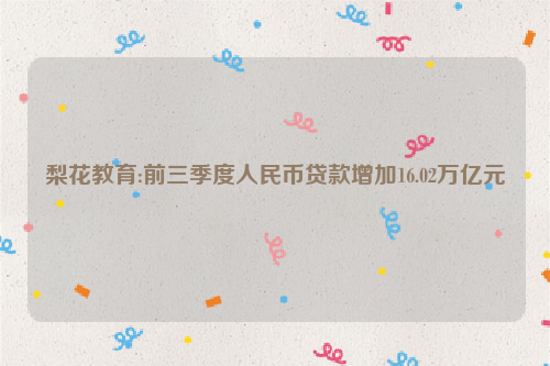 梨花教育:前三季度人民币贷款增加16.02万亿元