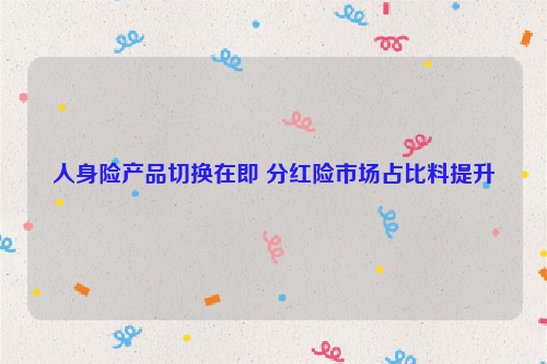 人身险产品切换在即 分红险市场占比料提升