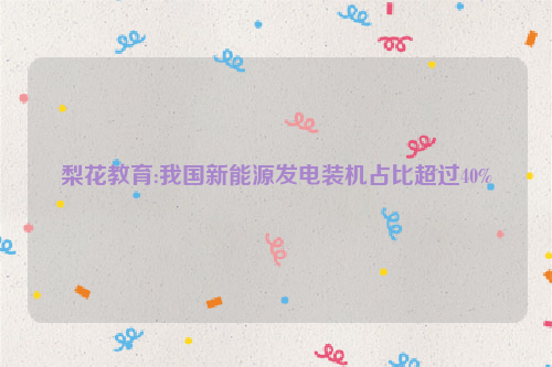 梨花教育:我国新能源发电装机占比超过40%