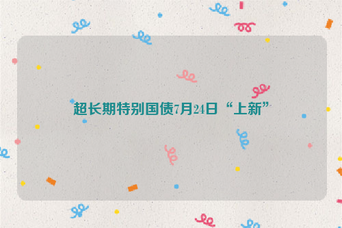 超长期特别国债7月24日“上新”