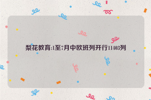 梨花教育:1至7月中欧班列开行11403列