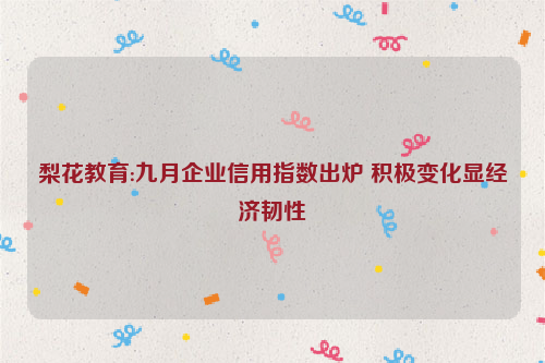 梨花教育:九月企业信用指数出炉 积极变化显经济韧性