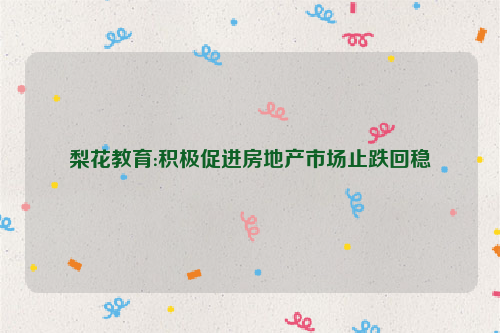 梨花教育:积极促进房地产市场止跌回稳