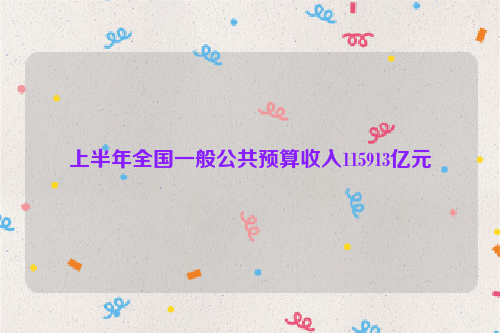 上半年全国一般公共预算收入115913亿元