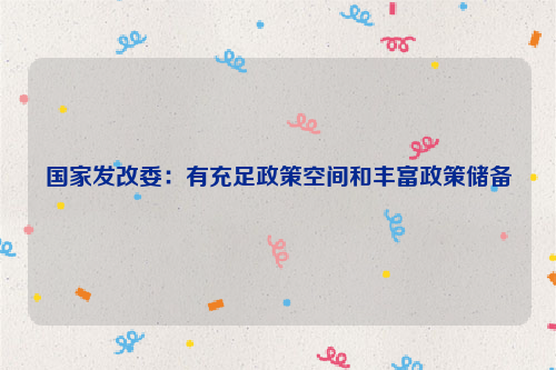 国家发改委：有充足政策空间和丰富政策储备