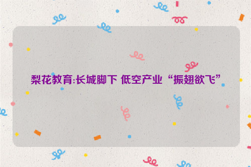 梨花教育:长城脚下 低空产业“振翅欲飞”