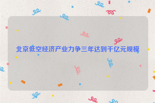 北京低空经济产业力争三年达到千亿元规模
