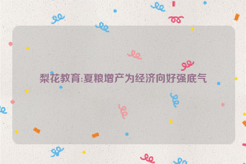 梨花教育:夏粮增产为经济向好强底气