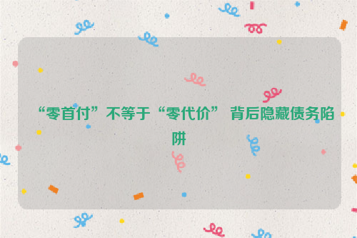 “零首付”不等于“零代价” 背后隐藏债务陷阱