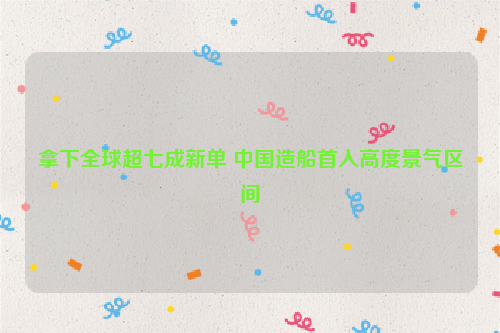 拿下全球超七成新单 中国造船首入高度景气区间