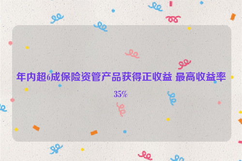 年内超6成保险资管产品获得正收益 最高收益率35%