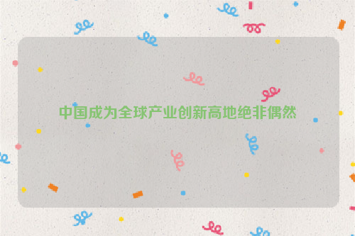 中国成为全球产业创新高地绝非偶然