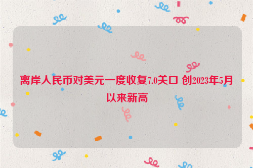 离岸人民币对美元一度收复7.0关口 创2023年5月以来新高