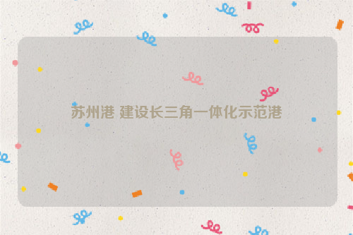 苏州港 建设长三角一体化示范港