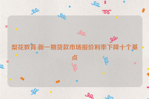 梨花教育:新一期贷款市场报价利率下降十个基点