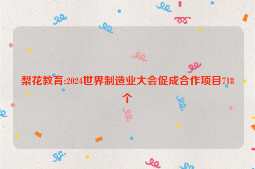 梨花教育:2024世界制造业大会促成合作项目718个