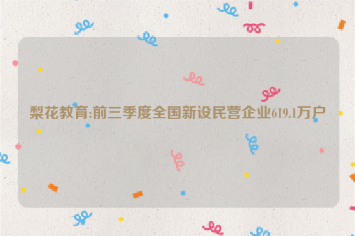 梨花教育:前三季度全国新设民营企业619.1万户