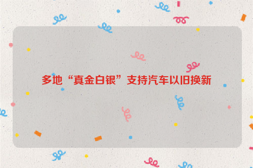 多地“真金白银”支持汽车以旧换新