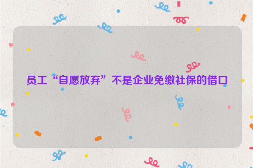 员工“自愿放弃”不是企业免缴社保的借口