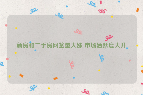 新房和二手房网签量大涨 市场活跃度大升