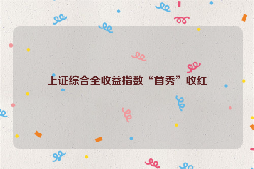 上证综合全收益指数“首秀”收红