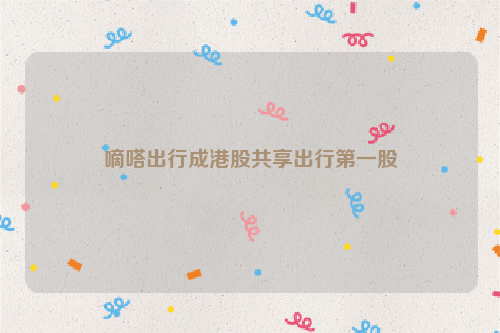 嘀嗒出行成港股共享出行第一股