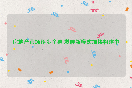 房地产市场逐步企稳 发展新模式加快构建中
