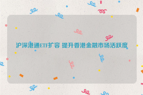 沪深港通ETF扩容 提升香港金融市场活跃度