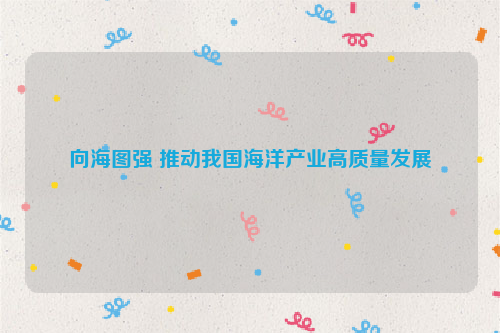 向海图强 推动我国海洋产业高质量发展