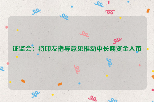 证监会：将印发指导意见推动中长期资金入市