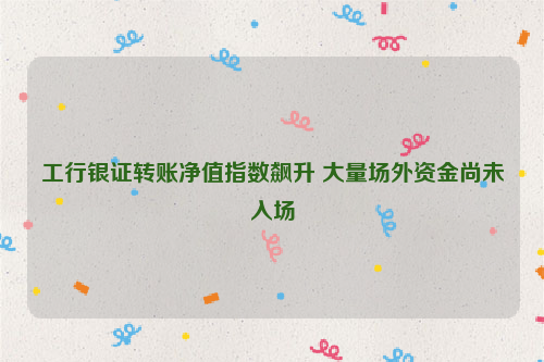 工行银证转账净值指数飙升 大量场外资金尚未入场
