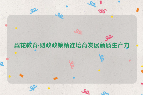 梨花教育:财政政策精准培育发展新质生产力