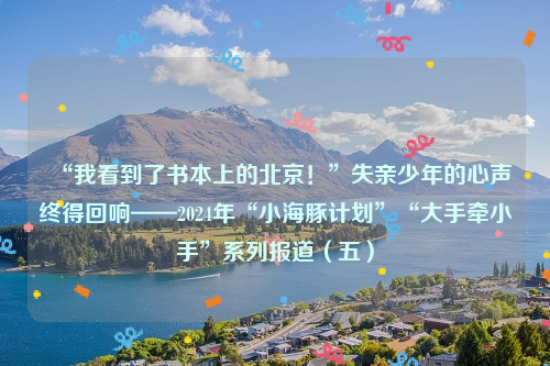“我看到了书本上的北京！”失亲少年的心声终得回响——2024年“小海豚计划”“大手牵小手”系列报道（五）