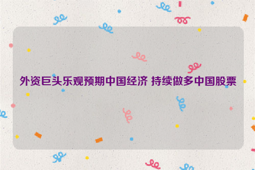 外资巨头乐观预期中国经济 持续做多中国股票