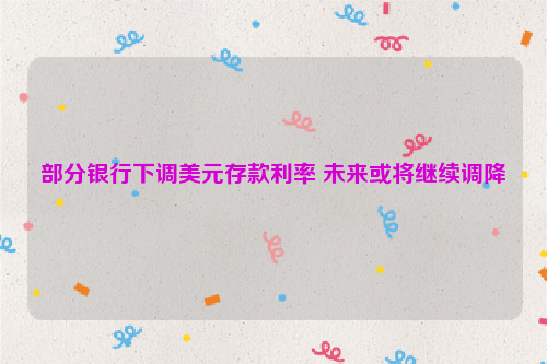 部分银行下调美元存款利率 未来或将继续调降