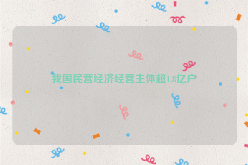 我国民营经济经营主体超1.8亿户