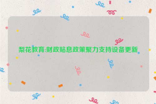 梨花教育:财政贴息政策聚力支持设备更新