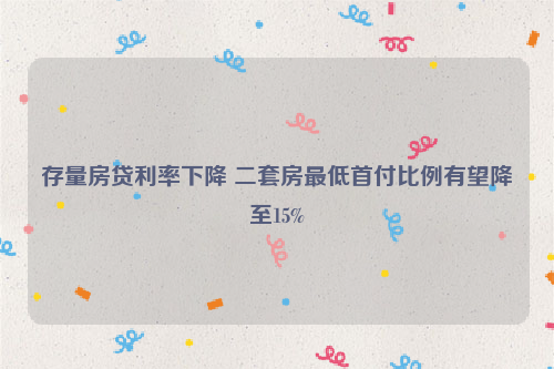 存量房贷利率下降 二套房最低首付比例有望降至15%