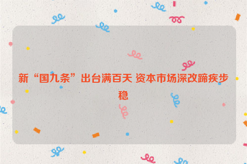 新“国九条”出台满百天 资本市场深改蹄疾步稳