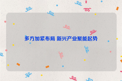 多方加紧布局 新兴产业聚能起势