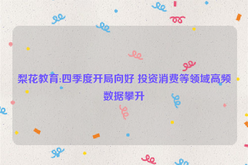 梨花教育:四季度开局向好 投资消费等领域高频数据攀升